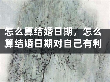 怎么算结婚日期,怎么算结婚日期对自己有利