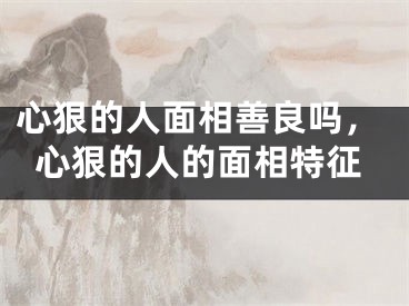心狠的人面相善良吗，心狠的人的面相特征