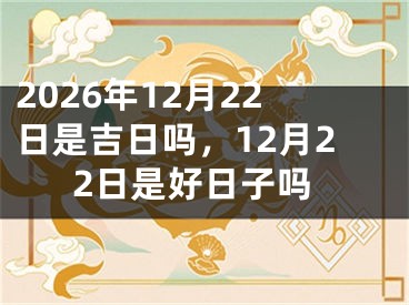 2026年12月22日是吉日吗，12月22日是好日子吗