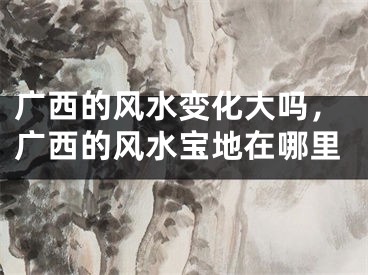 广西的风水变化大吗,广西的风水宝地在哪里
