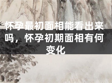 怀孕最初面相能看出来吗，怀孕初期面相有何变化