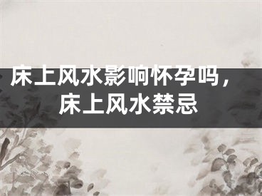 床上风水影响怀孕吗,床上风水禁忌