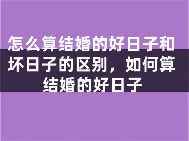 怎么算结婚的好日子和坏日子的区别,如何算结婚的好日子