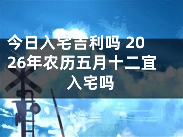 今日入宅吉利吗 2026年农历五月十二宜入宅吗