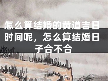 怎么算结婚的黄道吉日时间呢,怎么算结婚日子合不合