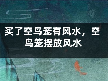 买了空鸟笼有风水,空鸟笼摆放风水