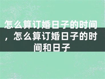 怎么算订婚日子的时间,怎么算订婚日子的时间和日子