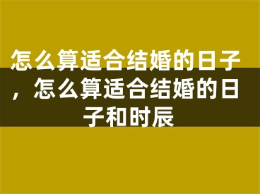 怎么算适合结婚的日子,怎么算适合结婚的日子和时辰