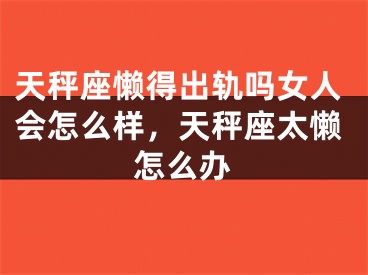 天秤座懒得出轨吗女人会怎么样，天秤座太懒怎么办