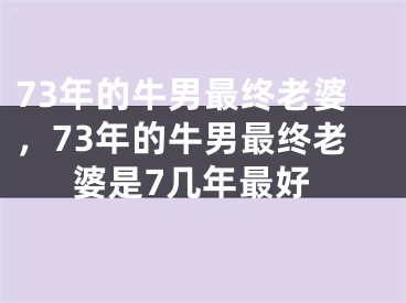 73年的牛男最终老婆,73年的牛男最终老婆是7几年最好