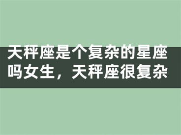 天秤座是个复杂的星座吗女生,天秤座很复杂