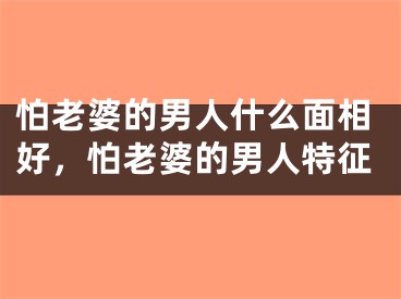怕老婆的男人什么面相好,怕老婆的男人特征
