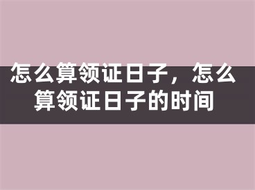 怎么算领证日子,怎么算领证日子的时间