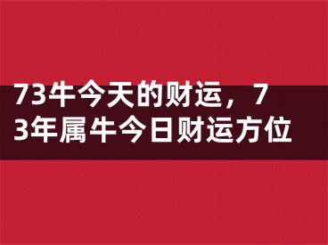 73牛今天的财运,73年属牛今日财运方位