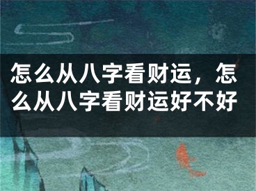怎么从八字看财运,怎么从八字看财运好不好