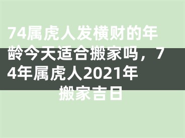 74属虎人发横财的年龄今天适合搬家吗,74年属虎人2021年搬家吉日