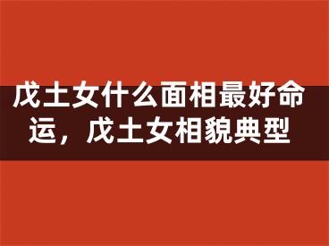 戊土女什么面相最好命运,戊土女相貌典型