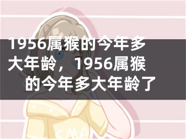 1956属猴的今年多大年龄，1956属猴的今年多大年龄了