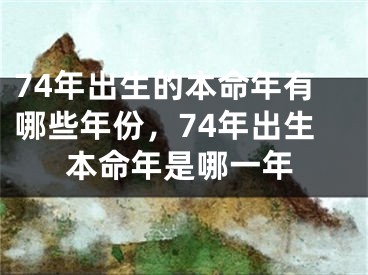 74年出生的本命年有哪些年份,74年出生本命年是哪一年