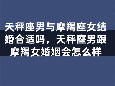 天秤座男与摩羯座女结婚合适吗,天秤座男跟摩羯女婚姻会怎么样