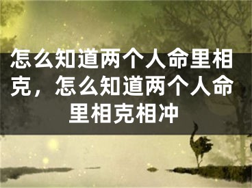 怎么知道两个人命里相克,怎么知道两个人命里相克相冲