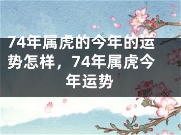 74年属虎的今年的运势怎样,74年属虎今年运势