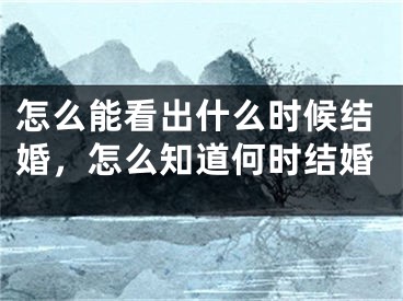 怎么能看出什么时候结婚,怎么知道何时结婚
