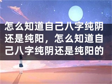 怎么知道自己八字纯阴还是纯阳,怎么知道自己八字纯阴还是纯阳的