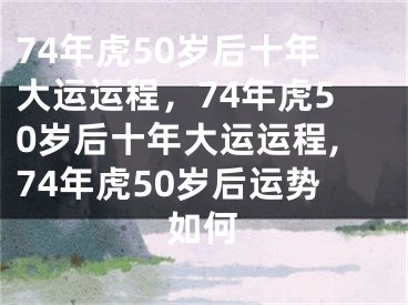 74年虎50岁后十年大运运程,74年虎50岁后十年大运运程,74年虎50岁后运势如何