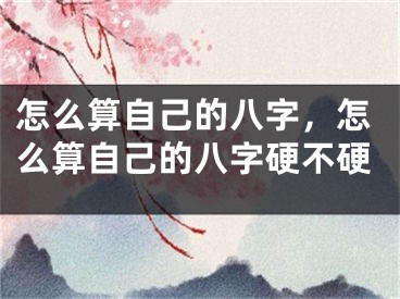 怎么算自己的八字,怎么算自己的八字硬不硬