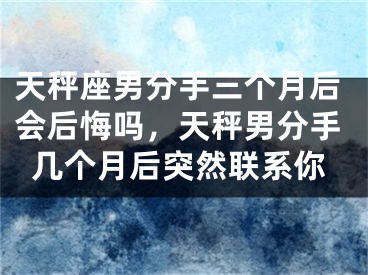 天秤座男分手三个月后会后悔吗,天秤男分手几个月后突然联系你