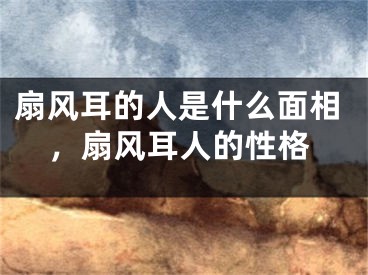 扇风耳的人是什么面相,扇风耳人的性格