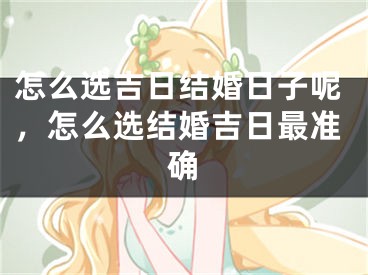 怎么选吉日结婚日子呢,怎么选结婚吉日最准确
