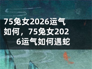 75兔女2026运气如何,75兔女2026运气如何遇蛇