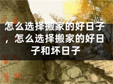 怎么选择搬家的好日子,怎么选择搬家的好日子和坏日子