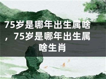 75岁是哪年出生属啥,75岁是哪年出生属啥生肖