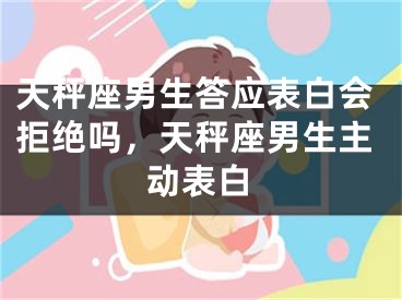 天秤座男生答应表白会拒绝吗,天秤座男生主动表白