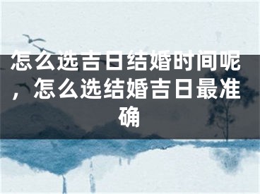 怎么选吉日结婚时间呢,怎么选结婚吉日最准确