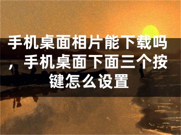 手机桌面相片能下载吗,手机桌面下面三个按键怎么设置