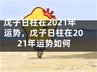 戊子日柱在2021年运势,戊子日柱在2021年运势如何
