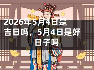 2026年5月4日是吉日吗，5月4日是好日子吗