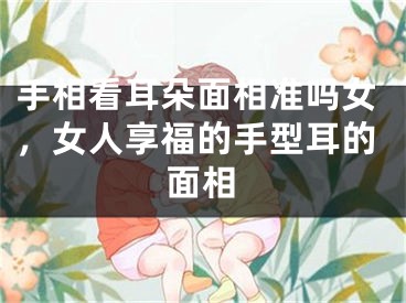 手相看耳朵面相准吗女,女人享福的手型耳的面相