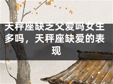 天秤座缺乏父爱吗女生多吗,天秤座缺爱的表现
