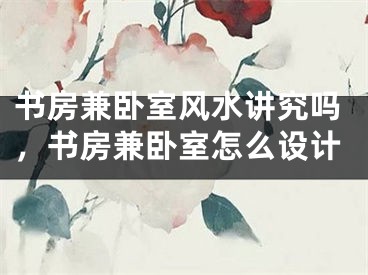 书房兼卧室风水讲究吗,书房兼卧室怎么设计