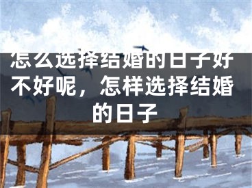 怎么选择结婚的日子好不好呢,怎样选择结婚的日子