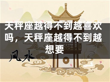 天秤座越得不到越喜欢吗，天秤座越得不到越想要