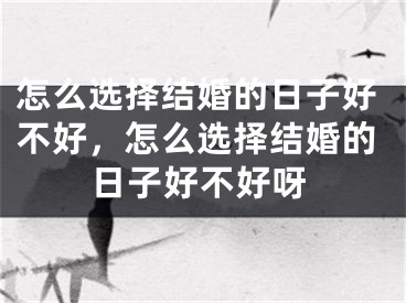 怎么选择结婚的日子好不好,怎么选择结婚的日子好不好呀