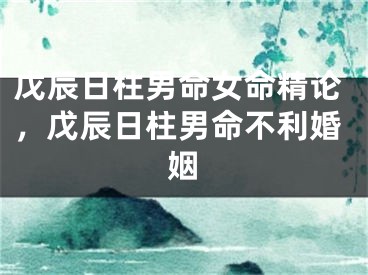 戊辰日柱男命女命精论，戊辰日柱男命不利婚姻