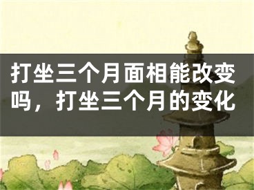 打坐三个月面相能改变吗,打坐三个月的变化