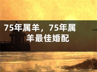 75年属羊,75年属羊最佳婚配